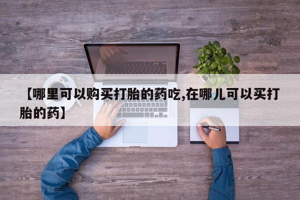 私人医院能开打胎药吗【哪里可以购买打胎的药吃,在哪儿可以买打胎的药】