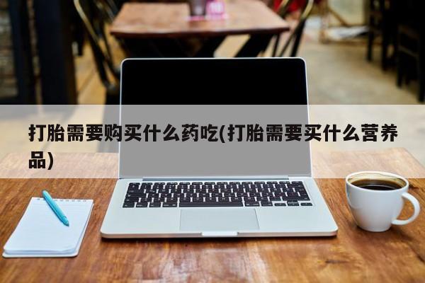 私人医院能开打胎药吗打胎需要购买什么药吃(打胎需要买什么营养品)